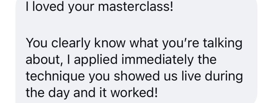 I loved your masterclass! You clearly know what you're talking about, I applied immediately the technique you showed us live during the day and it worked!
